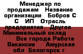 Менеджер по продажам › Название организации ­ Бобров С.С., ИП › Отрасль предприятия ­ Другое › Минимальный оклад ­ 25 000 - Все города Работа » Вакансии   . Амурская обл.,Белогорск г.